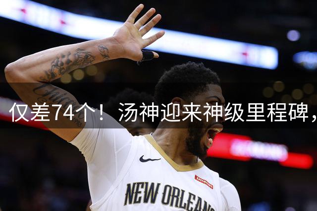 仅差74个！汤神迎来神级里程碑，库里的三分王纪录却很难被打破